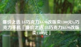 廉价之选 LG巧克力KG90改版卖1300元lg巧克力手机「廉价之选 LG巧克力KG90改版卖1300元」