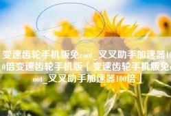 变速齿轮手机版免root_叉叉助手加速器100倍变速齿轮手机版「变速齿轮手机版免root_叉叉助手加速器100倍」