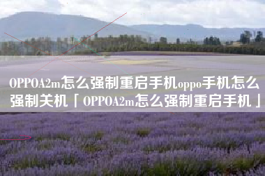 OPPOA2m怎么强制重启手机oppo手机怎么强制关机「OPPOA2m怎么强制重启手机」